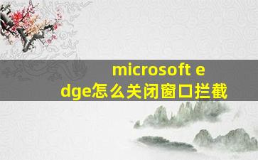 microsoft edge怎么关闭窗口拦截